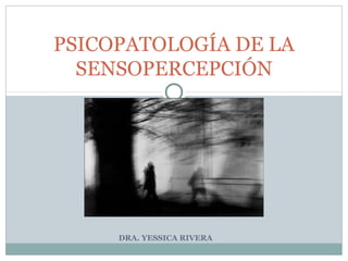 PSICOPATOLOGÍA DE LA 
SENSOPERCEPCIÓN 
DRA. YESSICA RIVERA 
 