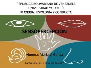 SENSOPERCEPCIÓN
Alumna: María V. García
Barquisimeto, 10 de Junio de 2017
REPUBLICA BOLIVARIANA DE VENEZUELA
UNIVERSIDAD YACAMBÚ
MATERIA: FISIOLOGÍA Y CONDUCTA
 