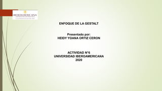 ENFOQUE DE LA GESTALT
Presentado por:
HEIDY YOANA ORTIZ CERON
ACTIVIDAD N°6
UNIVERSIDAD IBEROAMERICANA
2020
 