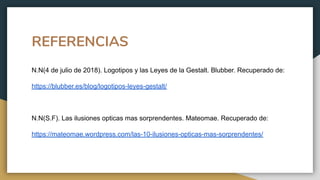 REFERENCIAS
N.N(4 de julio de 2018). Logotipos y las Leyes de la Gestalt. Blubber. Recuperado de:
https://blubber.es/blog/logotipos-leyes-gestalt/
N.N(S.F). Las ilusiones opticas mas sorprendentes. Mateomae. Recuperado de:
https://mateomae.wordpress.com/las-10-ilusiones-opticas-mas-sorprendentes/
 