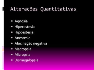 Alterações Quantitativas

 Agnosia
 Hiperestesia
 Hipoestesia
 Anestesia
 Alucinação negativa
 Macropsia
 Micropsia
 Dismegalopsia
 