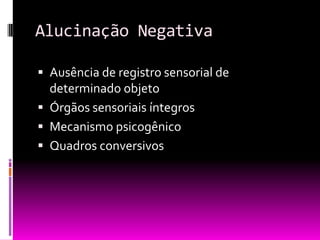 Alucinação Negativa

 Ausência de registro sensorial de
  determinado objeto
 Órgãos sensoriais íntegros
 Mecanismo psicogênico
 Quadros conversivos
 