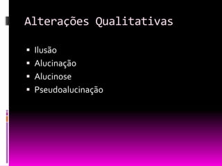 Alterações Qualitativas

 Ilusão
 Alucinação
 Alucinose
 Pseudoalucinação
 