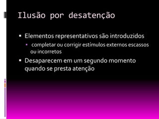 Ilusão por desatenção

 Elementos representativos são introduzidos
   completar ou corrigir estímulos externos escassos
    ou incorretos
 Desaparecem em um segundo momento
  quando se presta atenção
 