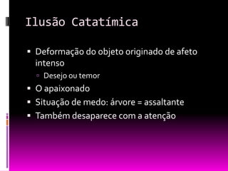 Ilusão Catatímica

 Deformação do objeto originado de afeto
  intenso
   Desejo ou temor
 O apaixonado
 Situação de medo: árvore = assaltante
 Também desaparece com a atenção
 