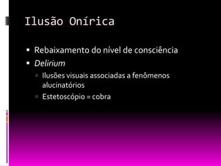 Ilusão Onírica

 Rebaixamento do nível de consciência
 Delirium
   Ilusões visuais associadas a fenômenos
    alucinatórios
   Estetoscópio = cobra
 
