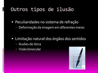 Outros tipos de ilusão

 Peculiaridades no sistema de refração
   Deformação da imagem em diferentes meios


 Limitação natural dos órgãos dos sentidos
   Ilusões de ótica
   Visão binocular
 