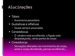 Alucinações

 Táteis
   Ilusionismo parasitário
 Gustativas e olfativas
   Quase sempre associadas
 Cenestésicas
   O cérebro está encolhendo, o fígado está
    despedaçando, várias partes do corpo
 Cinestésicas
   Sensações alteradas nos movimentos do corpo,
    sente o corpo afundando, pernas encolhendo...
 