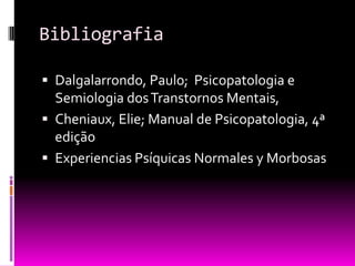 Bibliografia

 Dalgalarrondo, Paulo; Psicopatologia e
  Semiologia dos Transtornos Mentais,
 Cheniaux, Elie; Manual de Psicopatologia, 4ª
  edição
 Experiencias Psíquicas Normales y Morbosas
 