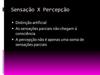 Sensação X Percepção

 Distinção artificial
 As sensações parciais não chegam á
  consciência
 A percepção não é apenas uma soma de
  sensações parciais
 