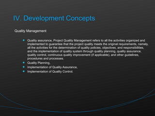 Quality Management Quality assurance, Project Quality Management refers to all the activities organized and implemented to guarantee that the project quality meets the original requirements, namely, all the activities for the determination of quality policies, objectives, and responsibilities, and the implementation of quality system through quality planning, quality assurance, quality control, continuous quality improvement (if applicable), and other guidelines, procedures and processes. Quality Planning, Implementation of Quality Assurance, Implementation of Quality Control. 