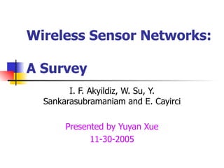 Wireless Sensor Networks:  A Survey I. F. Akyildiz, W. Su, Y. Sankarasubramaniam and E. Cayirci Presented by Yuyan Xue 11-30-2005 