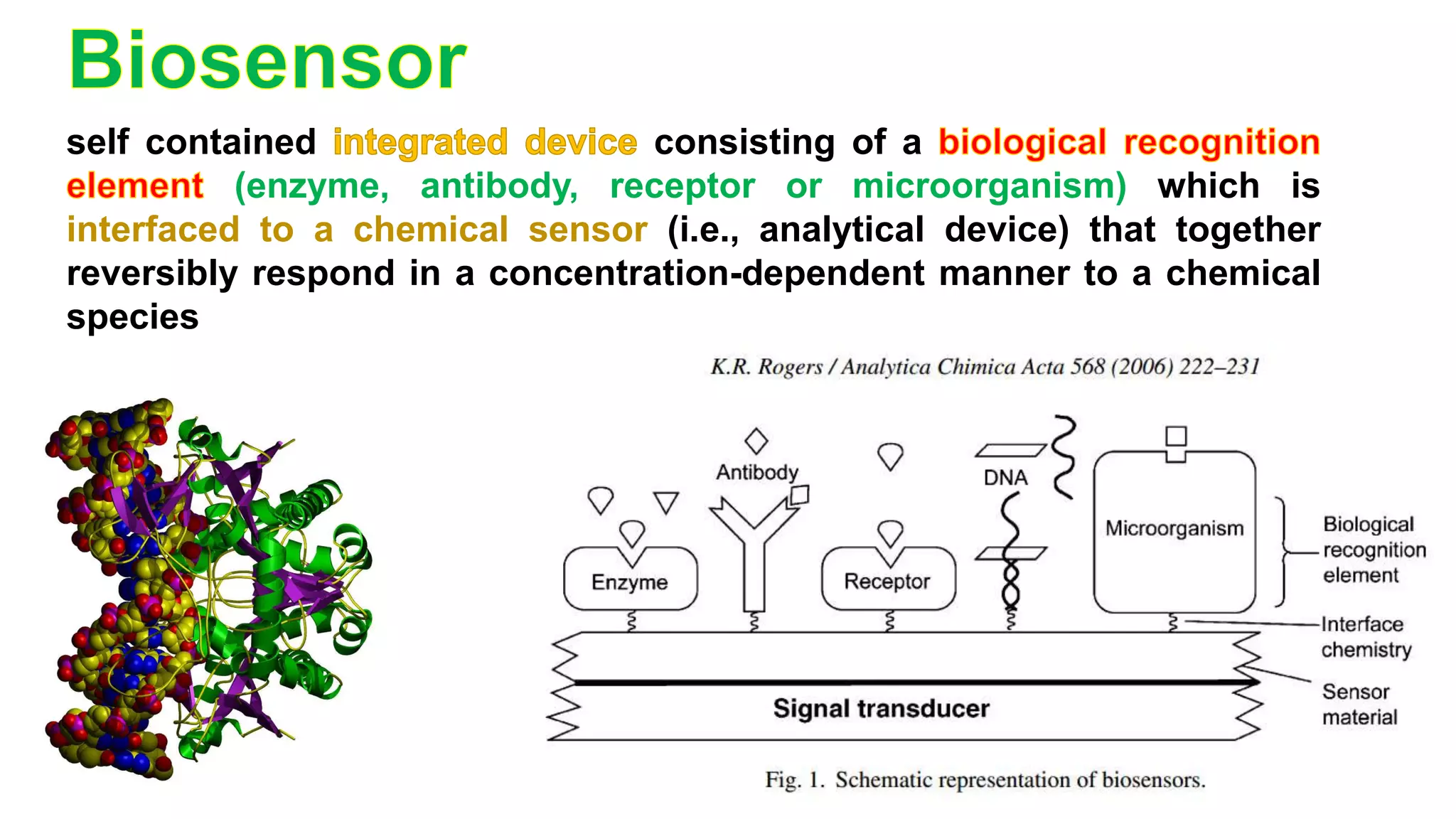 self contained consisting of a
(enzyme, antibody, receptor or microorganism) which is
interfaced to a chemical sensor (i.e., analytical device) that together
reversibly respond in a concentration-dependent manner to a chemical
species
 