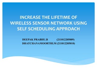 INCREASE THE LIFETIME OF
WIRELESS SENSOR NETWORK USING
SELF SCHEDULING APPROACH
DEEPAK PRABHU.B (211012205009)
DHATCHANAMOORTHI.M (211012205010)
 