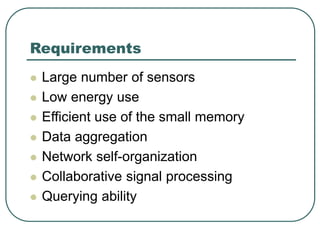 Requirements
 Large number of sensors
 Low energy use
 Efficient use of the small memory
 Data aggregation
 Network self-organization
 Collaborative signal processing
 Querying ability
 