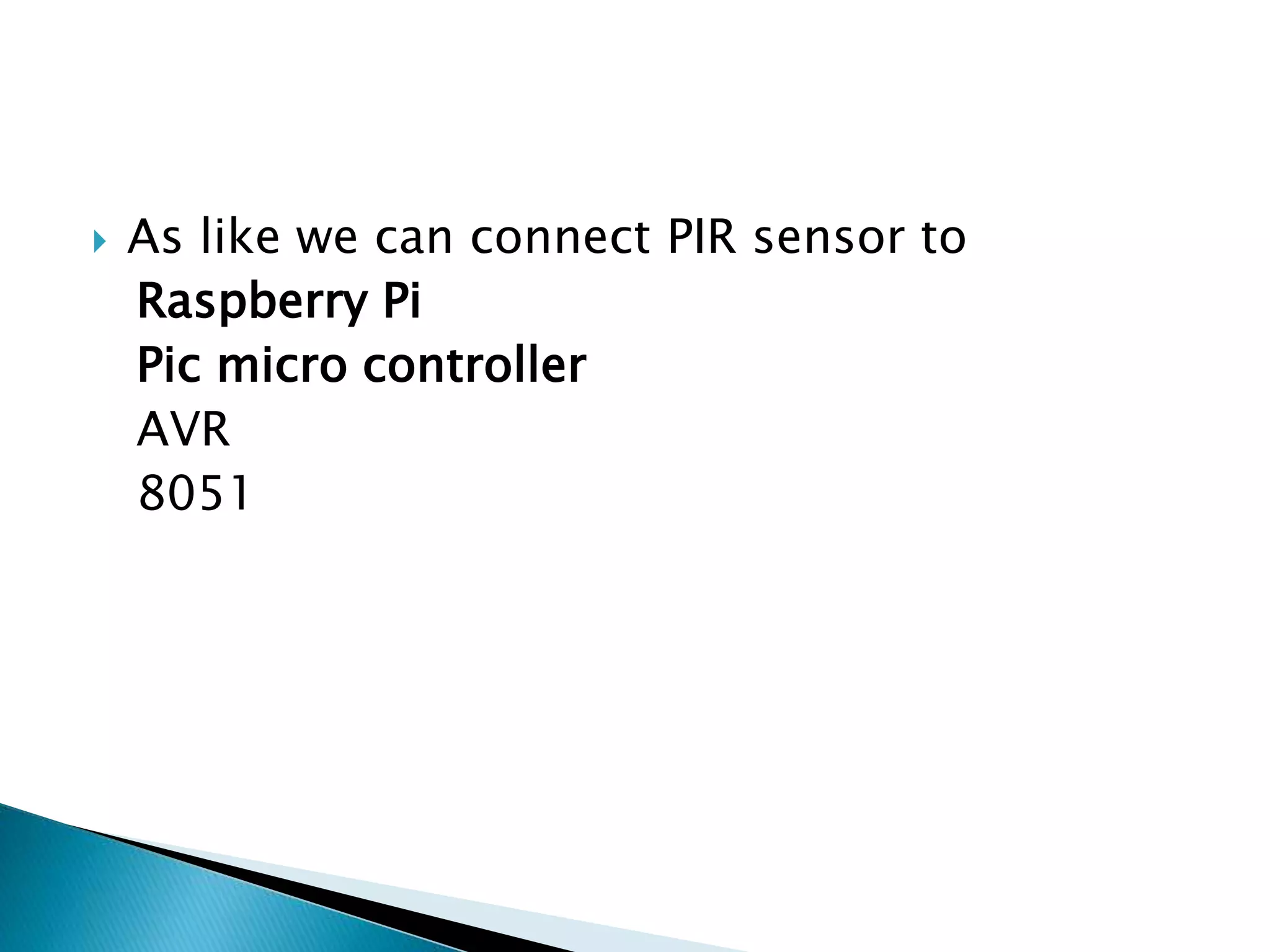  As like we can connect PIR sensor to
Raspberry Pi
Pic micro controller
AVR
8051
 