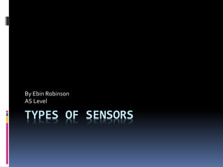 TYPES OF SENSORS
By Ebin Robinson
AS Level
 