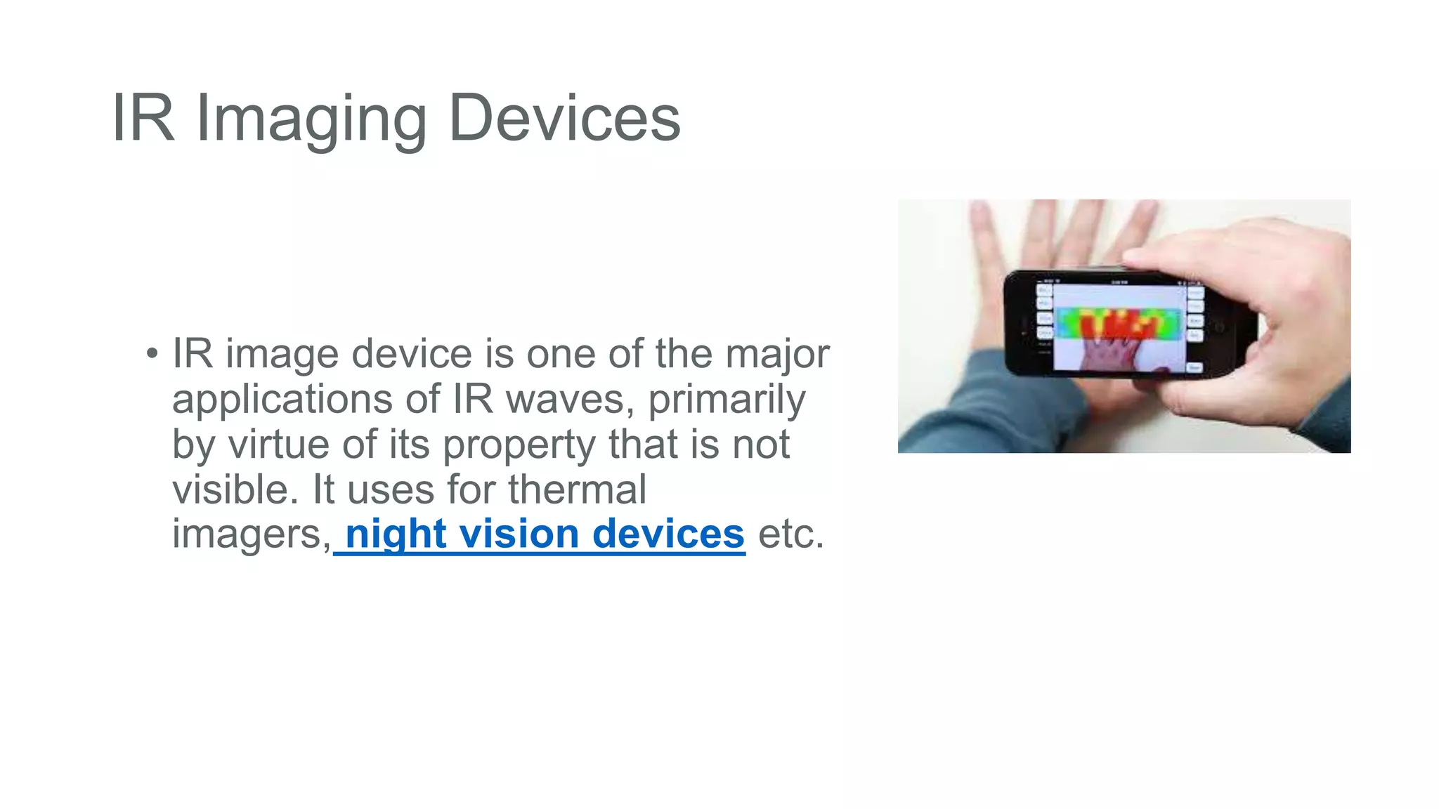 IR Imaging Devices
• IR image device is one of the major
applications of IR waves, primarily
by virtue of its property that is not
visible. It uses for thermal
imagers, night vision devices etc.
 