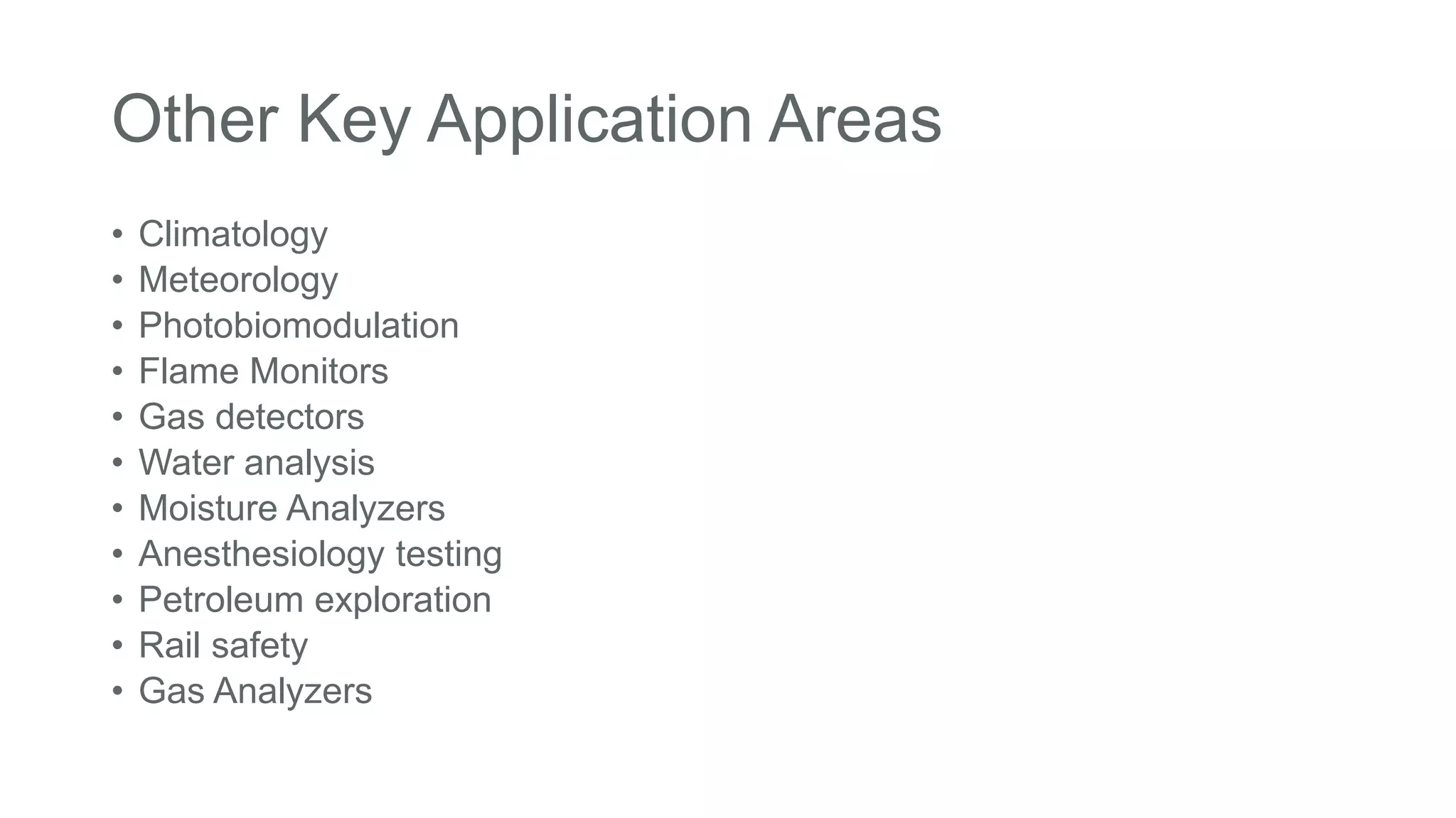 Other Key Application Areas
• Climatology
• Meteorology
• Photobiomodulation
• Flame Monitors
• Gas detectors
• Water analysis
• Moisture Analyzers
• Anesthesiology testing
• Petroleum exploration
• Rail safety
• Gas Analyzers
 