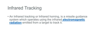 Infrared Tracking
• An Infrared tracking or Infrared homing, is a missile guidance
system which operates using the infrared electromagnetic
radiation emitted from a target to track it.
 