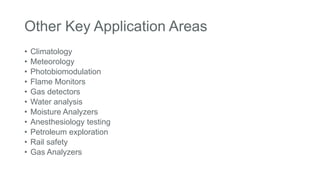 Other Key Application Areas
• Climatology
• Meteorology
• Photobiomodulation
• Flame Monitors
• Gas detectors
• Water analysis
• Moisture Analyzers
• Anesthesiology testing
• Petroleum exploration
• Rail safety
• Gas Analyzers
 