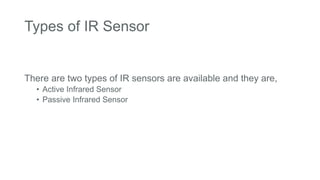 Types of IR Sensor
There are two types of IR sensors are available and they are,
• Active Infrared Sensor
• Passive Infrared Sensor
 