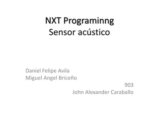 NXT Programinng
Sensor acústico
Daniel Felipe Avila
Miguel Angel Briceño
903
John Alexander Caraballo
 