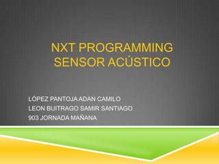 NXT PROGRAMMING
SENSOR ACÚSTICO
LÓPEZ PANTOJA ADAN CAMILO
LEON BUITRAGO SAMIR SANTIAGO
903 JORNADA MAÑANA
 