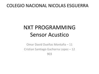 NXT PROGRAMMING
Sensor Acustico
Omar David Dueñas Montaña – 11
Cristian Santiago Gacharna Lopez – 12
903
COLEGIO NACIONAL NICOLAS ESGUERRA
 
