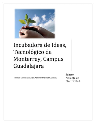 Incubadora de Ideas,
Tecnológico de
Monterrey, Campus
Guadalajara
                                                    Sensor
                                                    Aislante de
LORENZO MUÑOZ SERRATOS, ADMINISTRACIÓN FINANCIERA

                                                    Electricidad
 
