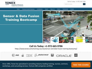 Call Us Today: +1-972-665-9786
https://www.tonex.com/training-courses/sensor-and-data-fusion-training-bootcamp/
TAKE THIS COURSE
Since 1993, Tonex has specialized in providing industry-leading training, courses, seminars,
workshops, and consulting services. Fortune 500 companies certified.
Sensor & Data Fusion
Training Bootcamp
 