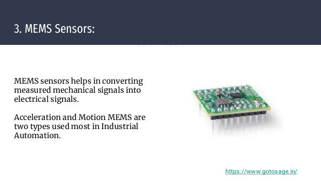 3. MEMS Sensors:
Identifmotions
MEMS sensors helps in converting
measured mechanical signals into
electrical signals.
Acceleration and Motion MEMS are
two types used most in Industrial
Automation.
https://www.gotosage.in/
 