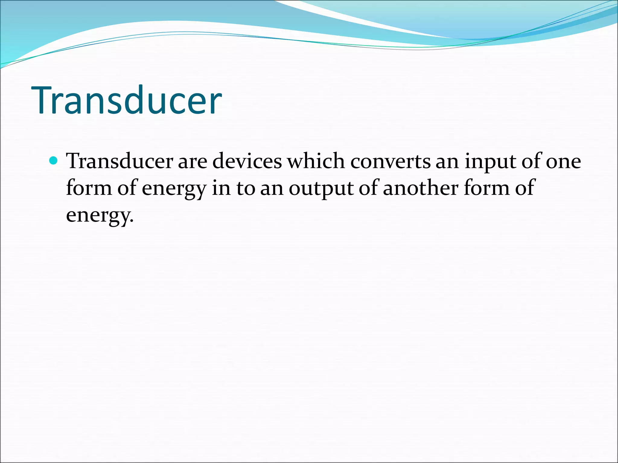 Transducer
 Transducer are devices which converts an input of one
form of energy in to an output of another form of
energy.
 
