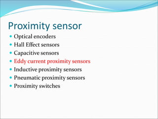 Proximity sensor
 Optical encoders
 Hall Effect sensors
 Capacitive sensors
 Eddy current proximity sensors
 Inductive proximity sensors
 Pneumatic proximity sensors
 Proximity switches
 