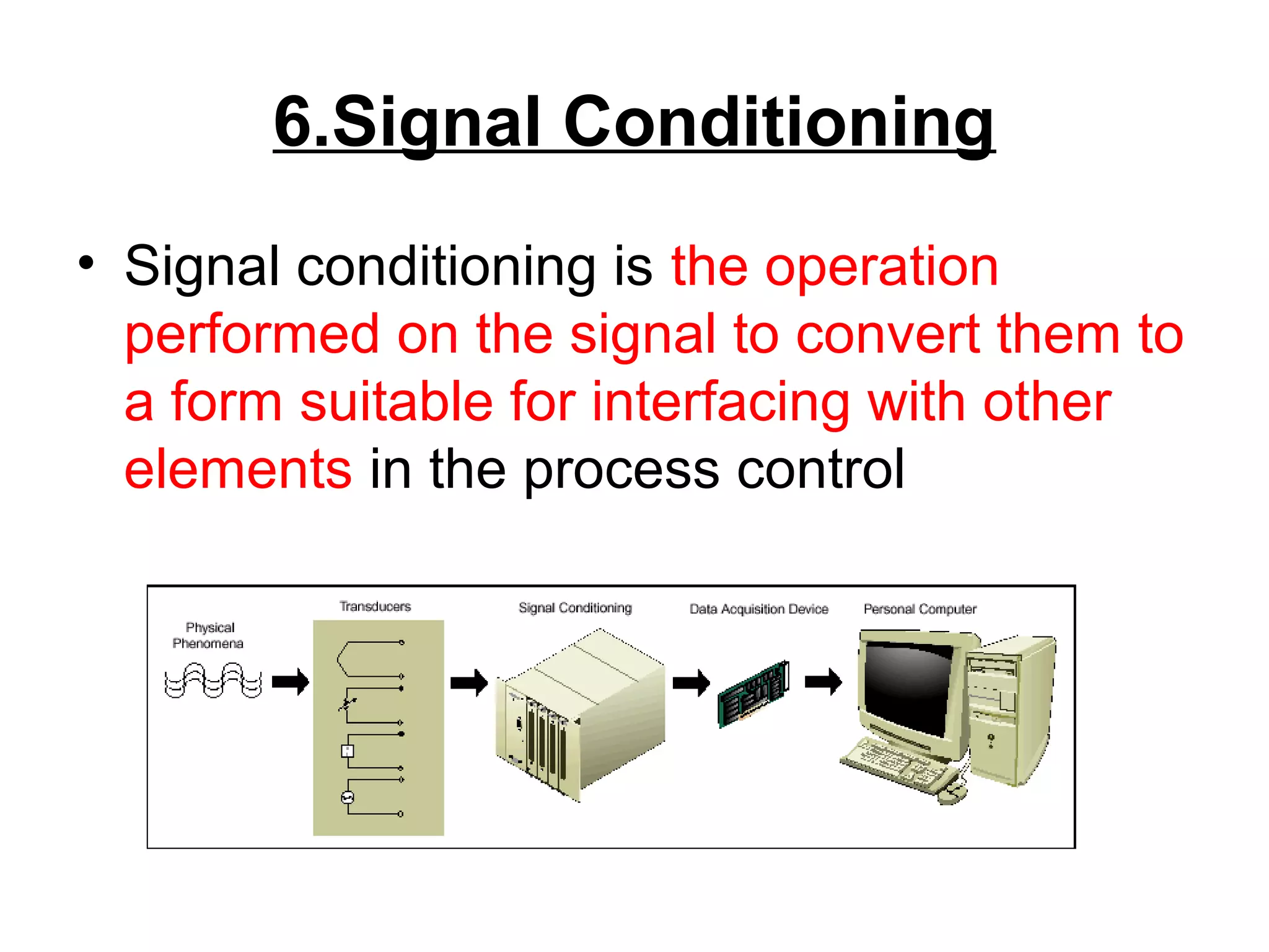 6.Signal Conditioning
• Signal conditioning is the operation
performed on the signal to convert them to
a form suitable for interfacing with other
elements in the process control
 