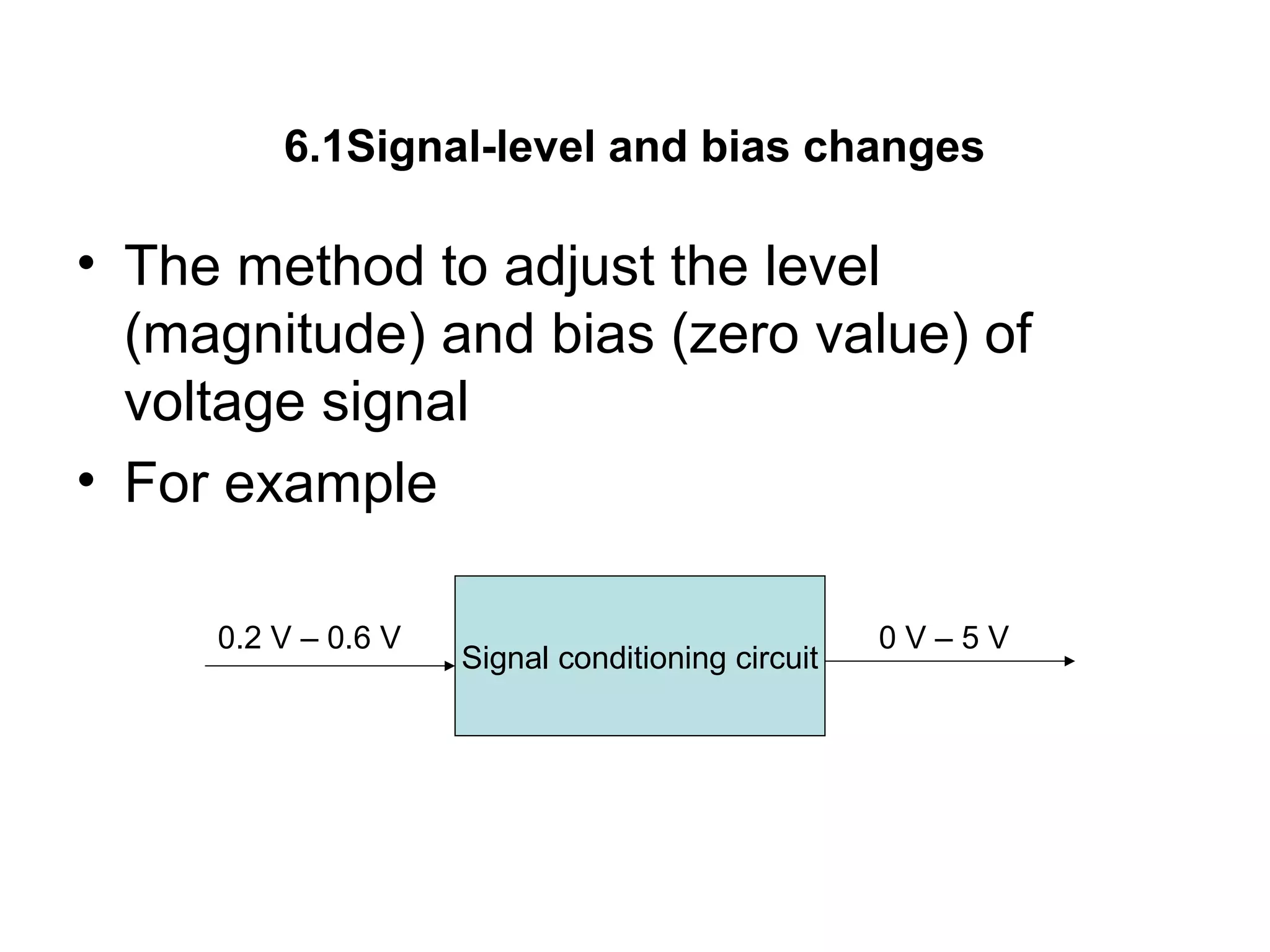 6.1Signal-level and bias changes
• The method to adjust the level
(magnitude) and bias (zero value) of
voltage signal
• For example
Signal conditioning circuit
0.2 V – 0.6 V 0 V – 5 V
 
