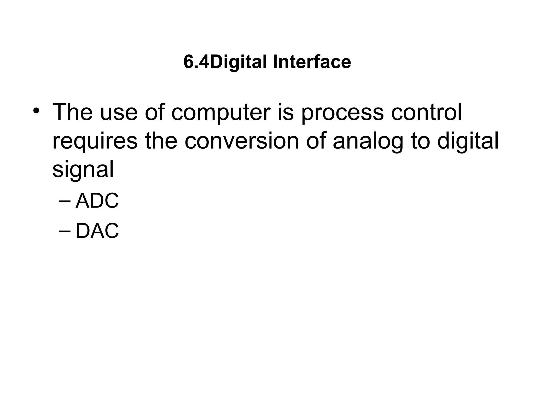 6.4Digital Interface
• The use of computer is process control
requires the conversion of analog to digital
signal
– ADC
– DAC
 