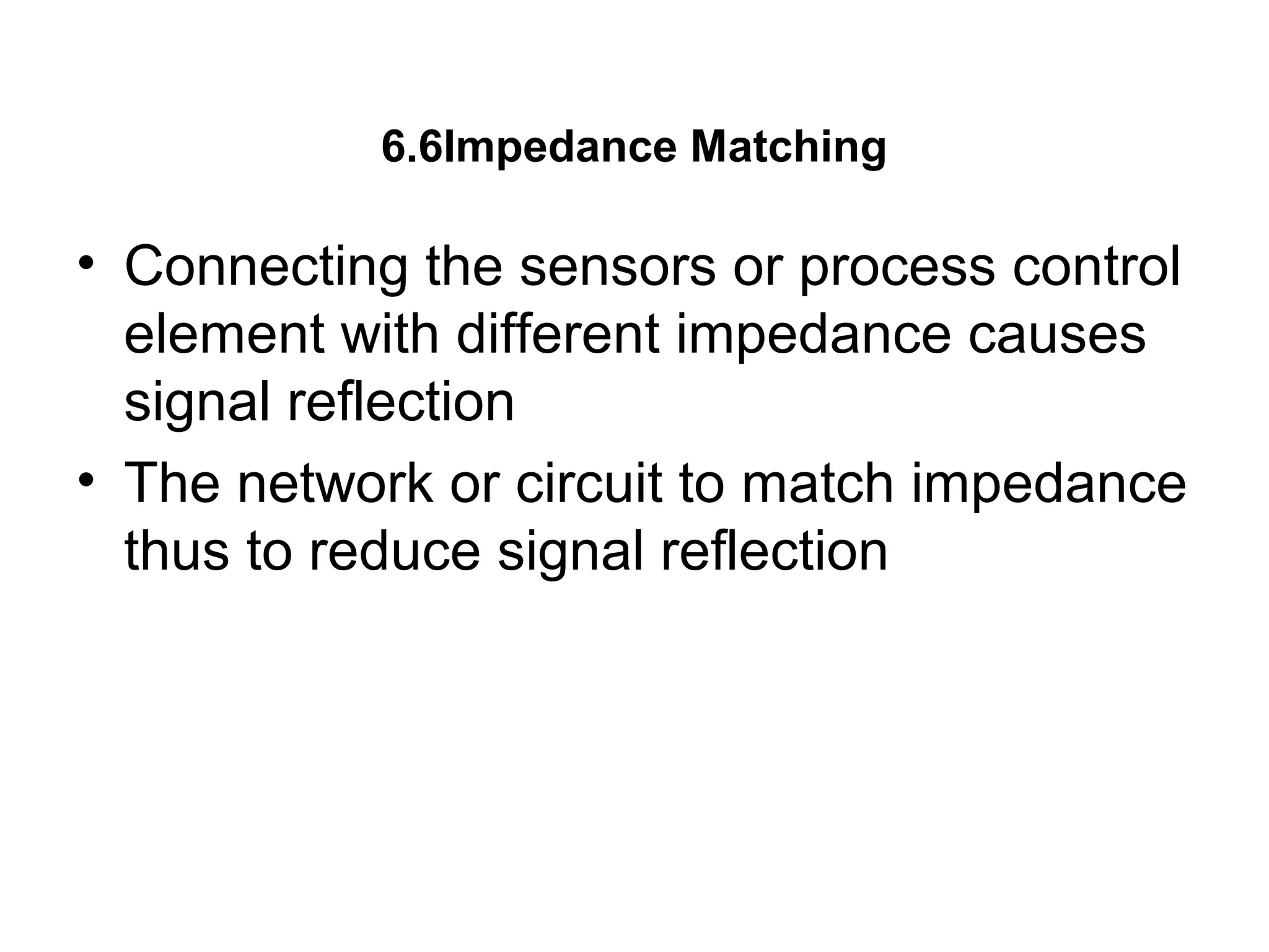 6.6Impedance Matching
• Connecting the sensors or process control
element with different impedance causes
signal reflection
• The network or circuit to match impedance
thus to reduce signal reflection
 
