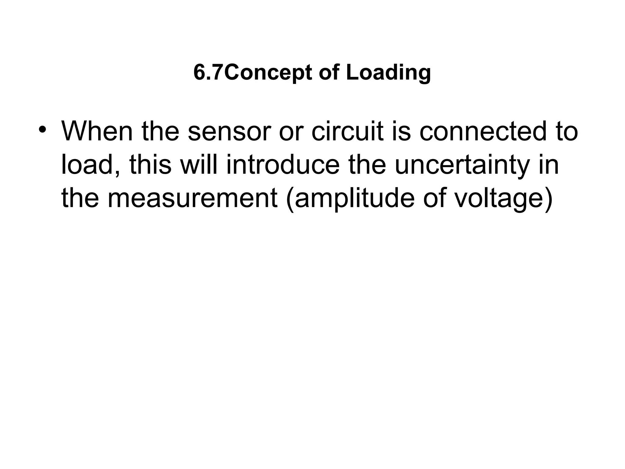 6.7Concept of Loading
• When the sensor or circuit is connected to
load, this will introduce the uncertainty in
the measurement (amplitude of voltage)
 