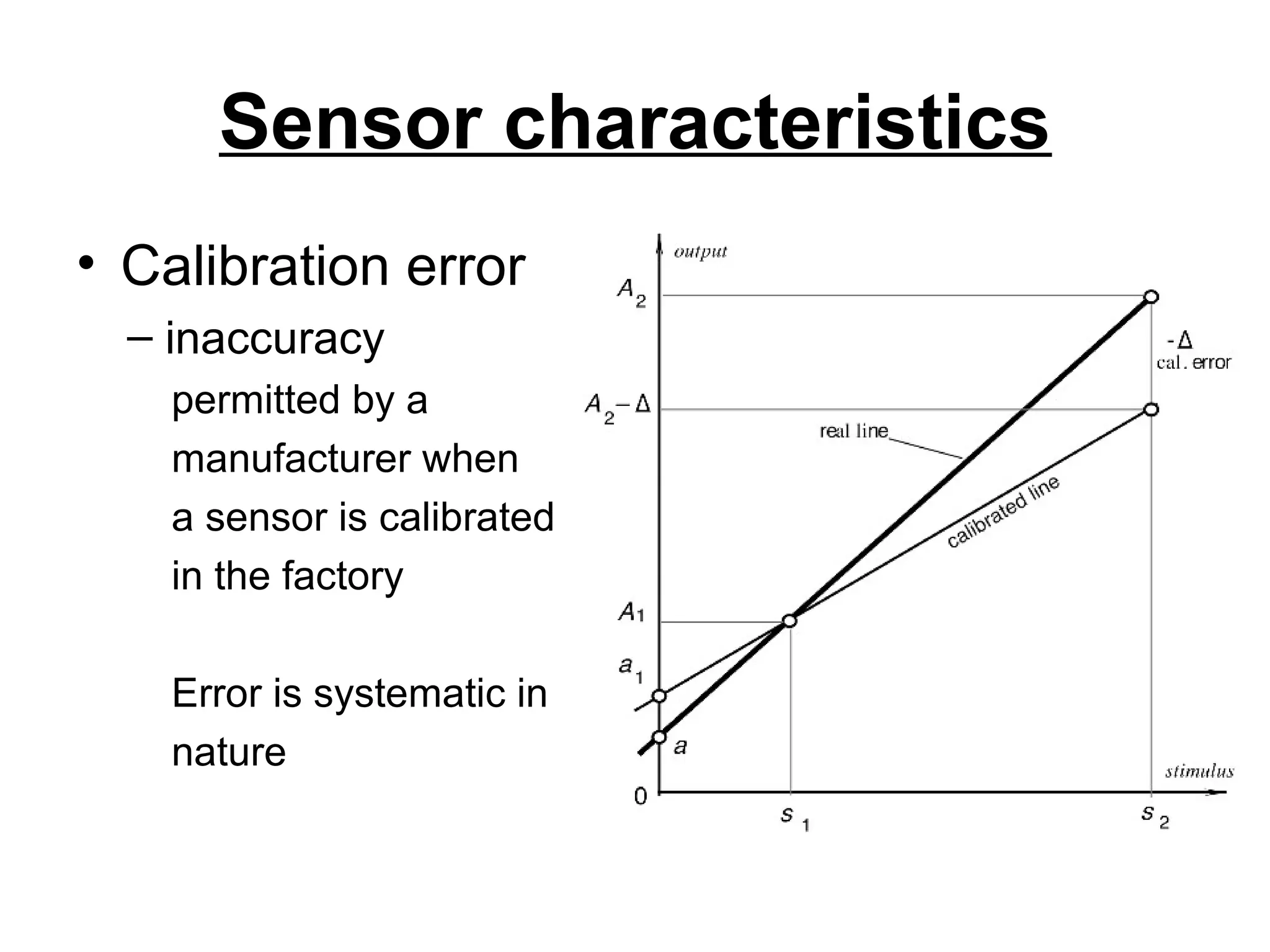 Sensor characteristics
• Calibration error
– inaccuracy
permitted by a
manufacturer when
a sensor is calibrated
in the factory
Error is systematic in
nature
 