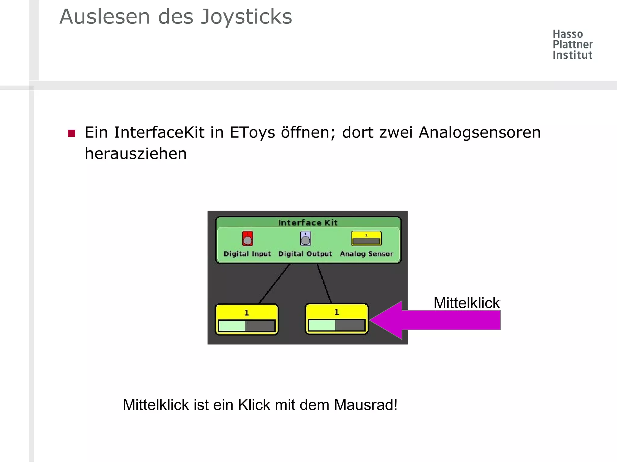 Auslesen des Joysticks 
■ Ein InterfaceKit in EToys öffnen; dort zwei Analogsensoren 
herausziehen 
Mittelklick 
Mittelklick ist ein Klick mit dem Mausrad! 
 