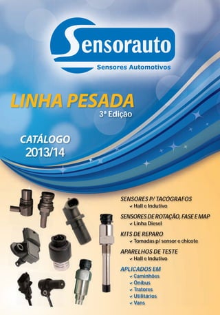 3ª Edição

2013/14

SENSORES P/ TACÓGRAFOS
Hall e Indutivo

SENSORES DE ROTAÇÃO, FASE E MAP
Linha Diesel

KITS DE REPARO
Tomadas p/ sensor e chicote

APARELHOS DE TESTE
Hall e Indutivo

APLICADOS EM
Caminhões
Ônibus
Tratores
Utilitários
Vans

 