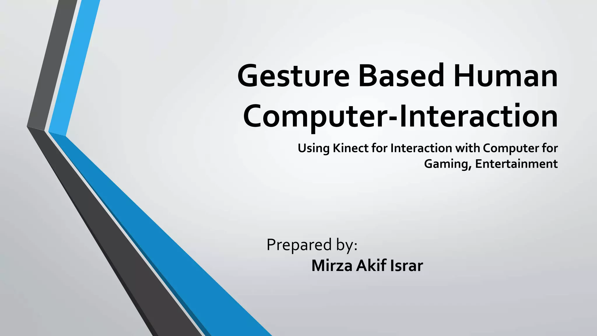 Gesture Based Human 
Computer-Interaction 
Using Kinect for Interaction with Computer for 
Gaming, Entertainment 
Prepared by: 
Mirza Akif Israr 
 