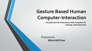 Gesture Based Human 
Computer-Interaction 
Using Kinect for Interaction with Computer for 
Gaming, Entertainment 
Prepared by: 
Mirza Akif Israr 
 