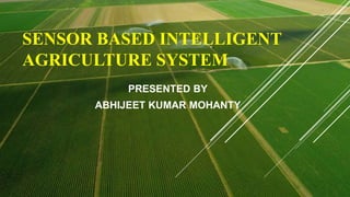 SENSOR BASED INTELLIGENT
AGRICULTURE SYSTEM
PRESENTED BY
ABHIJEET KUMAR MOHANTY
 