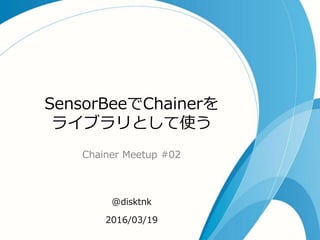 SensorBeeでChainerを
ライブラリとして使う
Chainer Meetup #02
@disktnk
2016/03/19
 