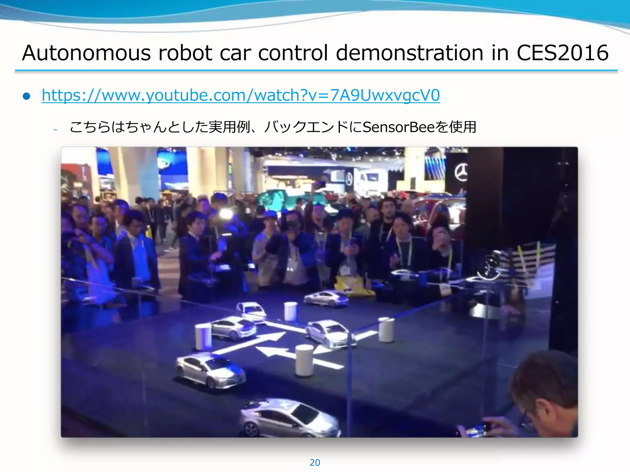 Autonomous robot car control demonstration in CES2016
 https://www.youtube.com/watch?v=7A9UwxvgcV0
– こちらはちゃんとした実用例、バックエンドにSensorBeeを使用
20
 