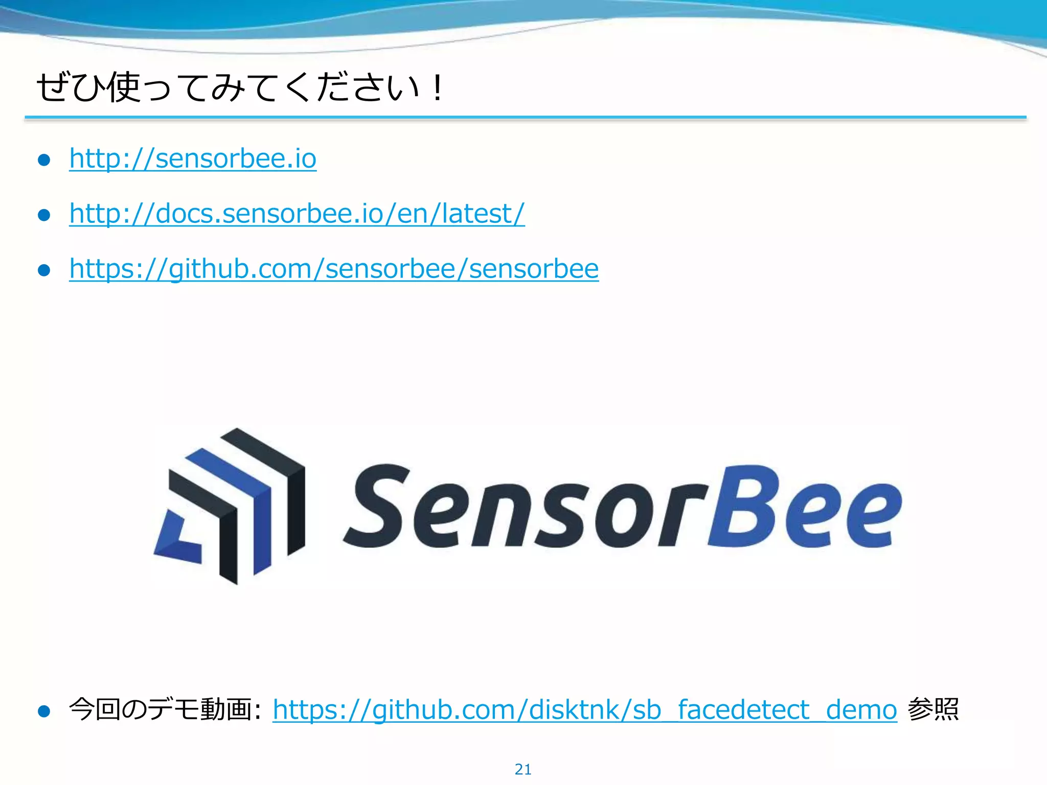 ぜひ使ってみてください！
 http://sensorbee.io
 http://docs.sensorbee.io/en/latest/
 https://github.com/sensorbee/sensorbee
 今回のデモ動画: https://github.com/disktnk/sb_facedetect_demo 参照
21
 