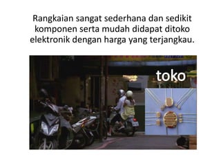 Rangkaian sangat sederhana dan sedikit
komponen serta mudah didapat ditoko
elektronik dengan harga yang terjangkau.
 