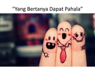 “Yang Bertanya Dapat Pahala”
 